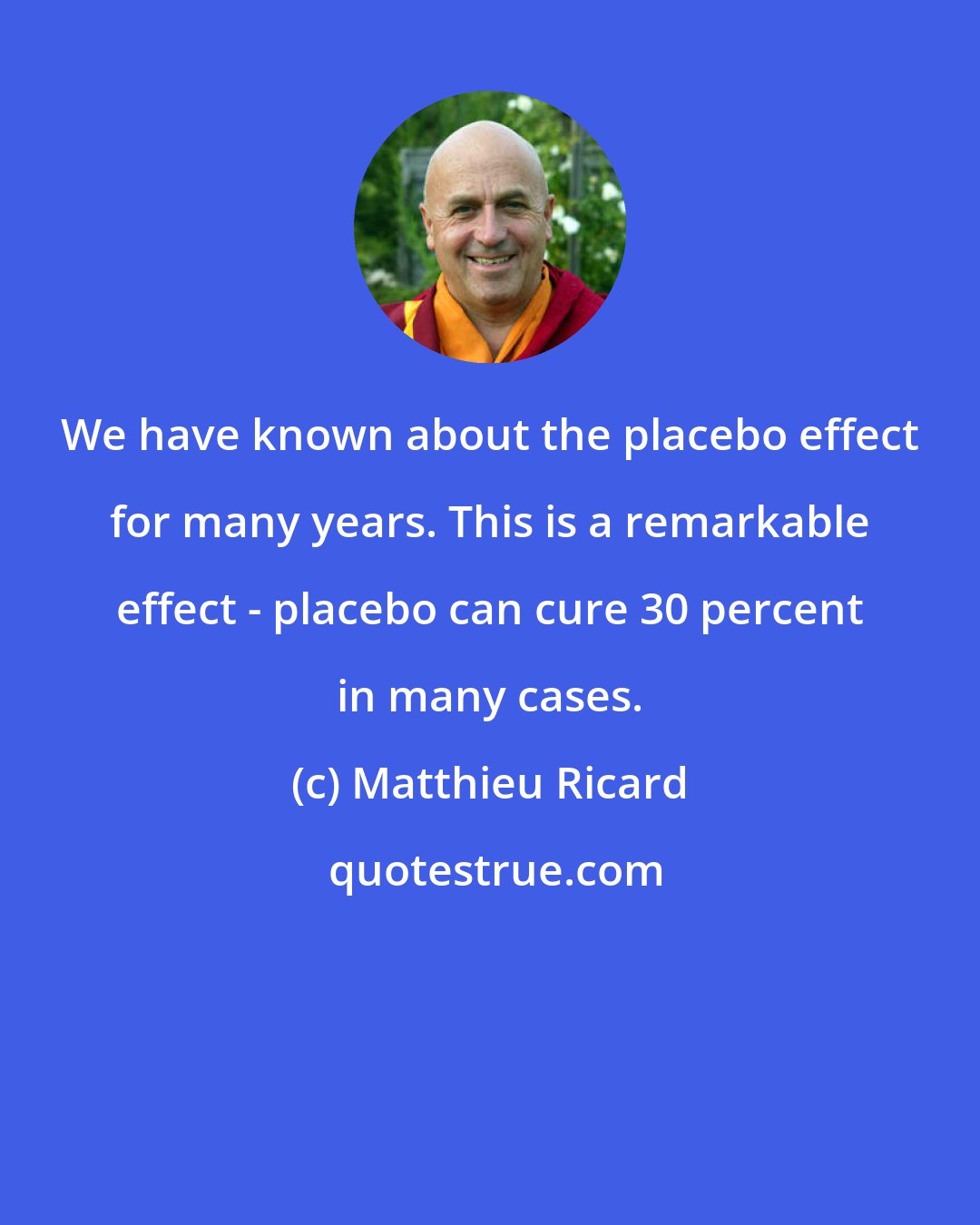 Matthieu Ricard: We have known about the placebo effect for many years. This is a remarkable effect - placebo can cure 30 percent in many cases.