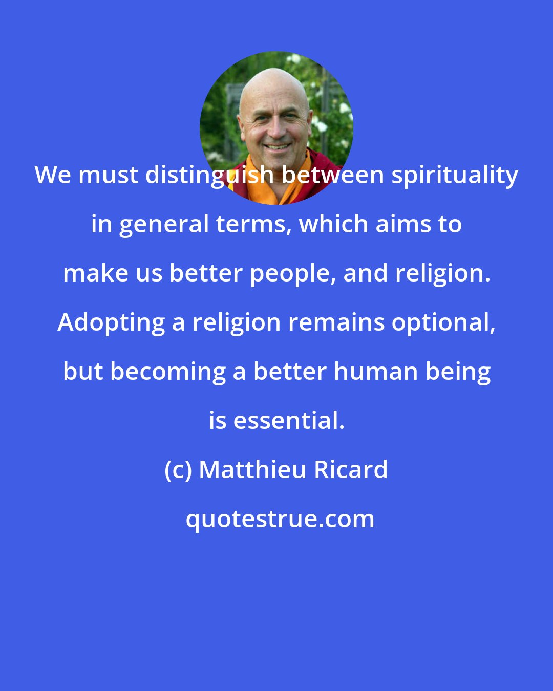 Matthieu Ricard: We must distinguish between spirituality in general terms, which aims to make us better people, and religion. Adopting a religion remains optional, but becoming a better human being is essential.