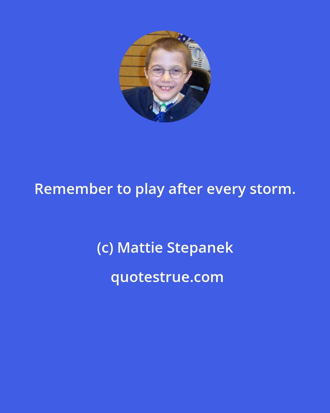 Mattie Stepanek: Remember to play after every storm.