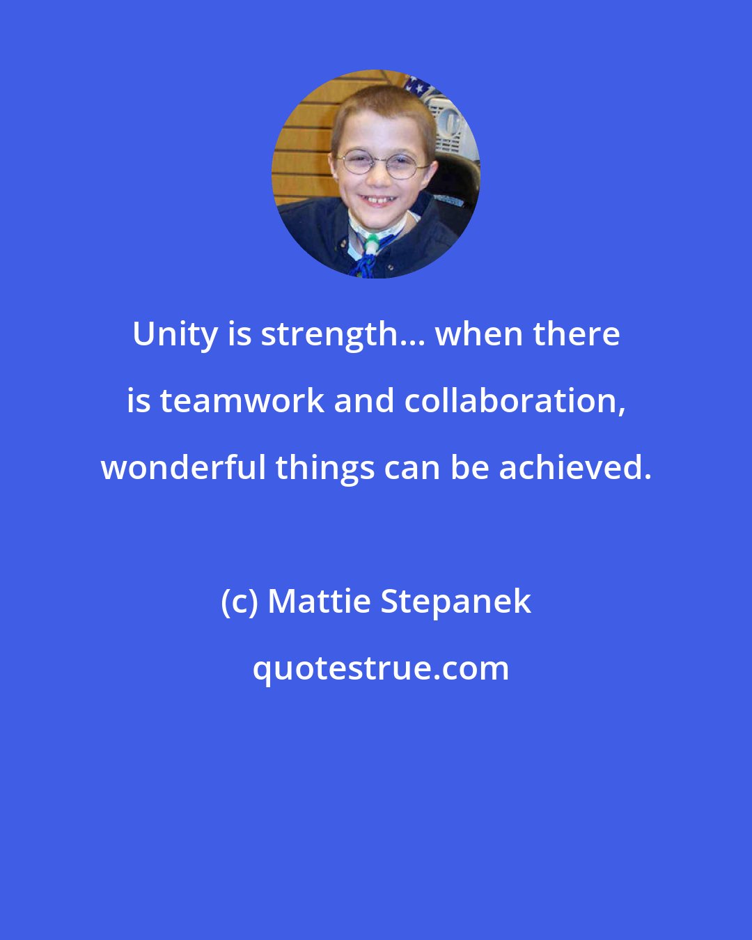 Mattie Stepanek: Unity is strength... when there is teamwork and collaboration, wonderful things can be achieved.