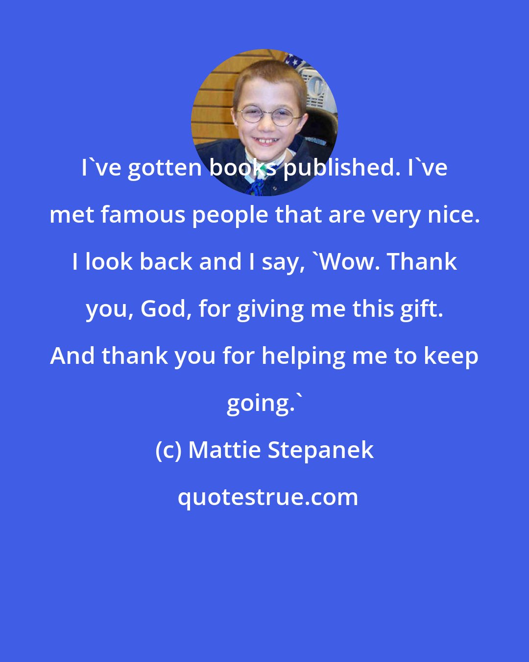 Mattie Stepanek: I've gotten books published. I've met famous people that are very nice. I look back and I say, 'Wow. Thank you, God, for giving me this gift. And thank you for helping me to keep going.'