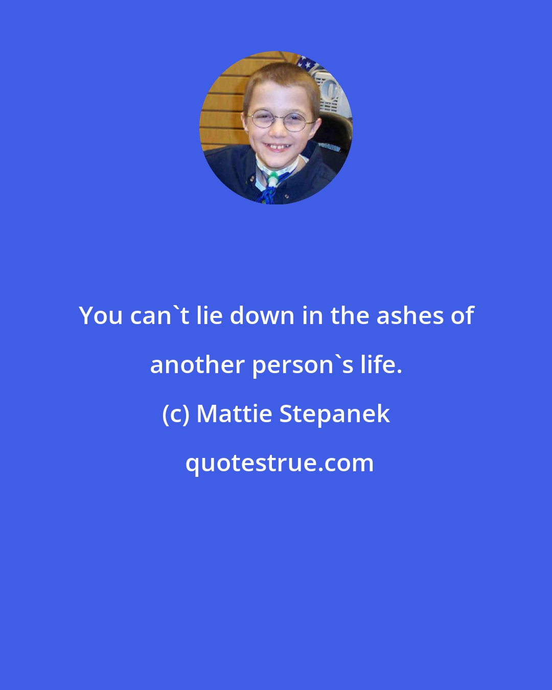 Mattie Stepanek: You can't lie down in the ashes of another person's life.