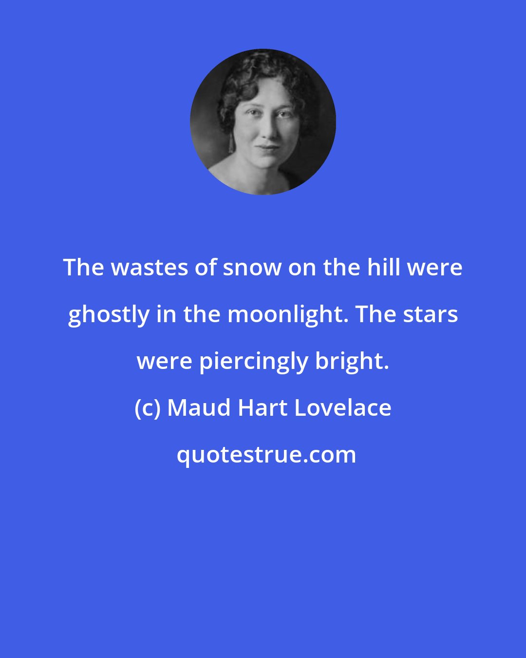 Maud Hart Lovelace: The wastes of snow on the hill were ghostly in the moonlight. The stars were piercingly bright.