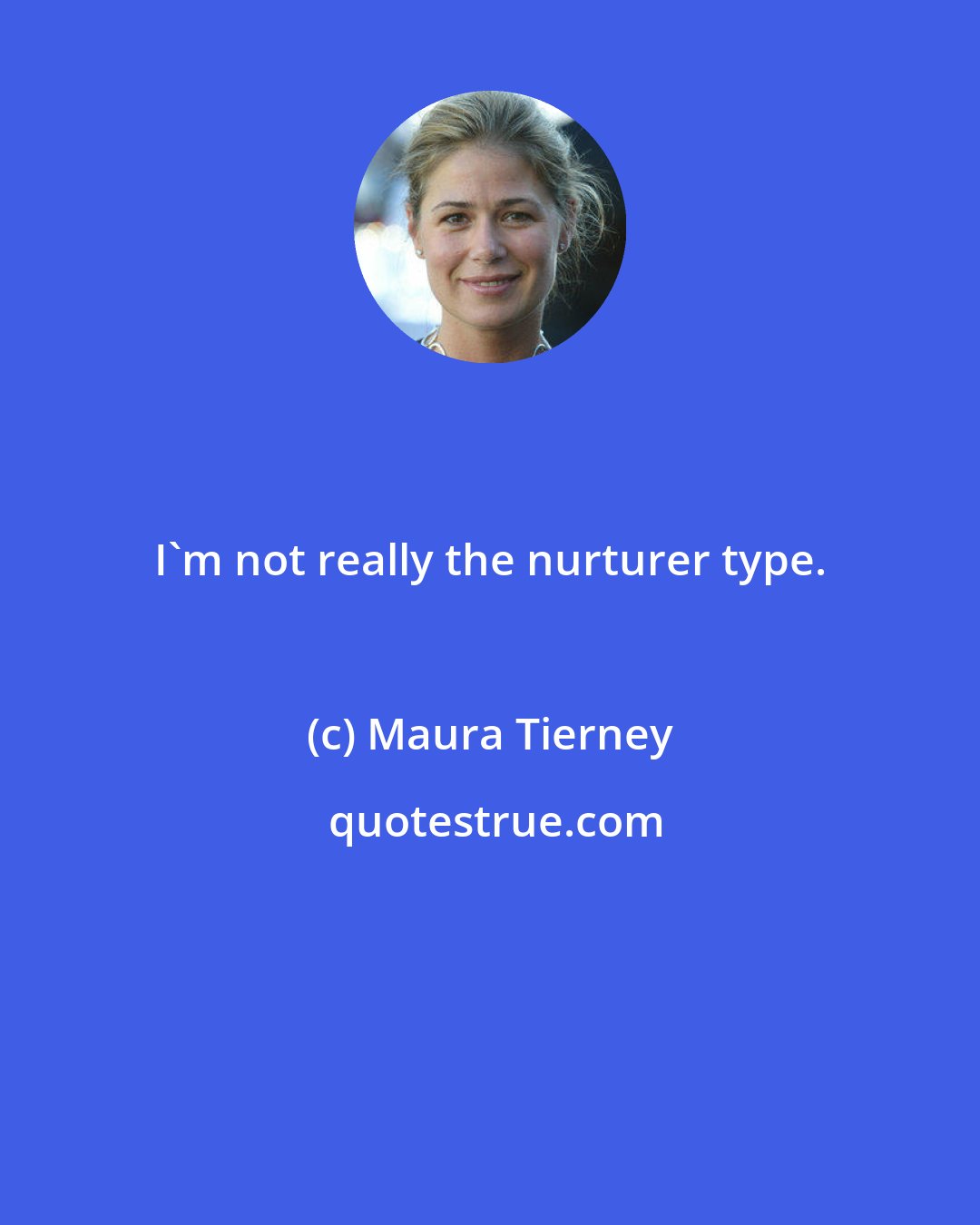 Maura Tierney: I'm not really the nurturer type.