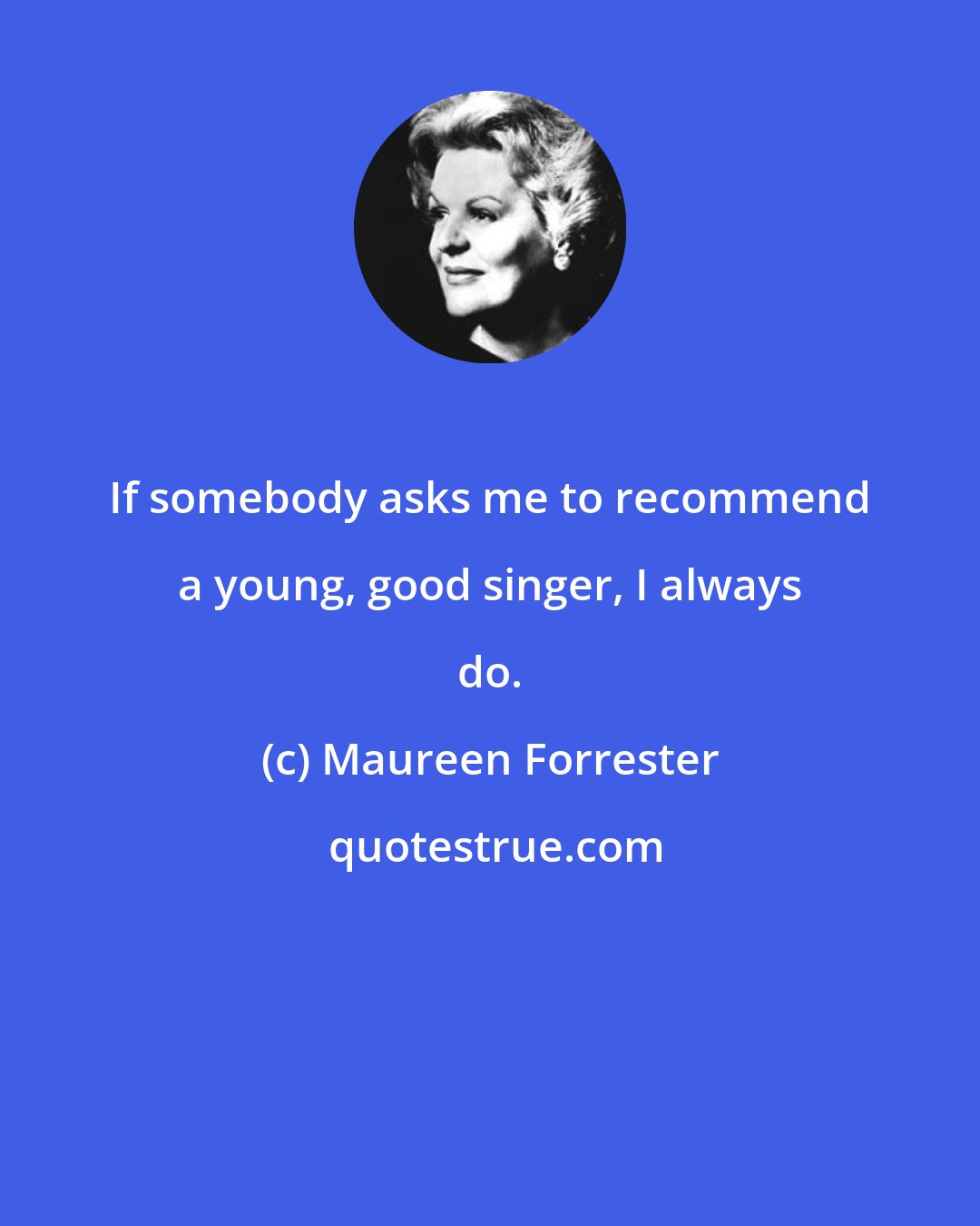 Maureen Forrester: If somebody asks me to recommend a young, good singer, I always do.