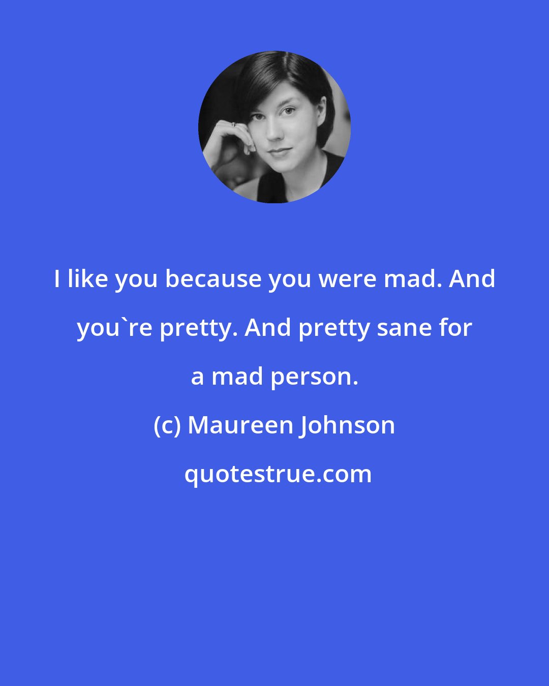 Maureen Johnson: I like you because you were mad. And you're pretty. And pretty sane for a mad person.