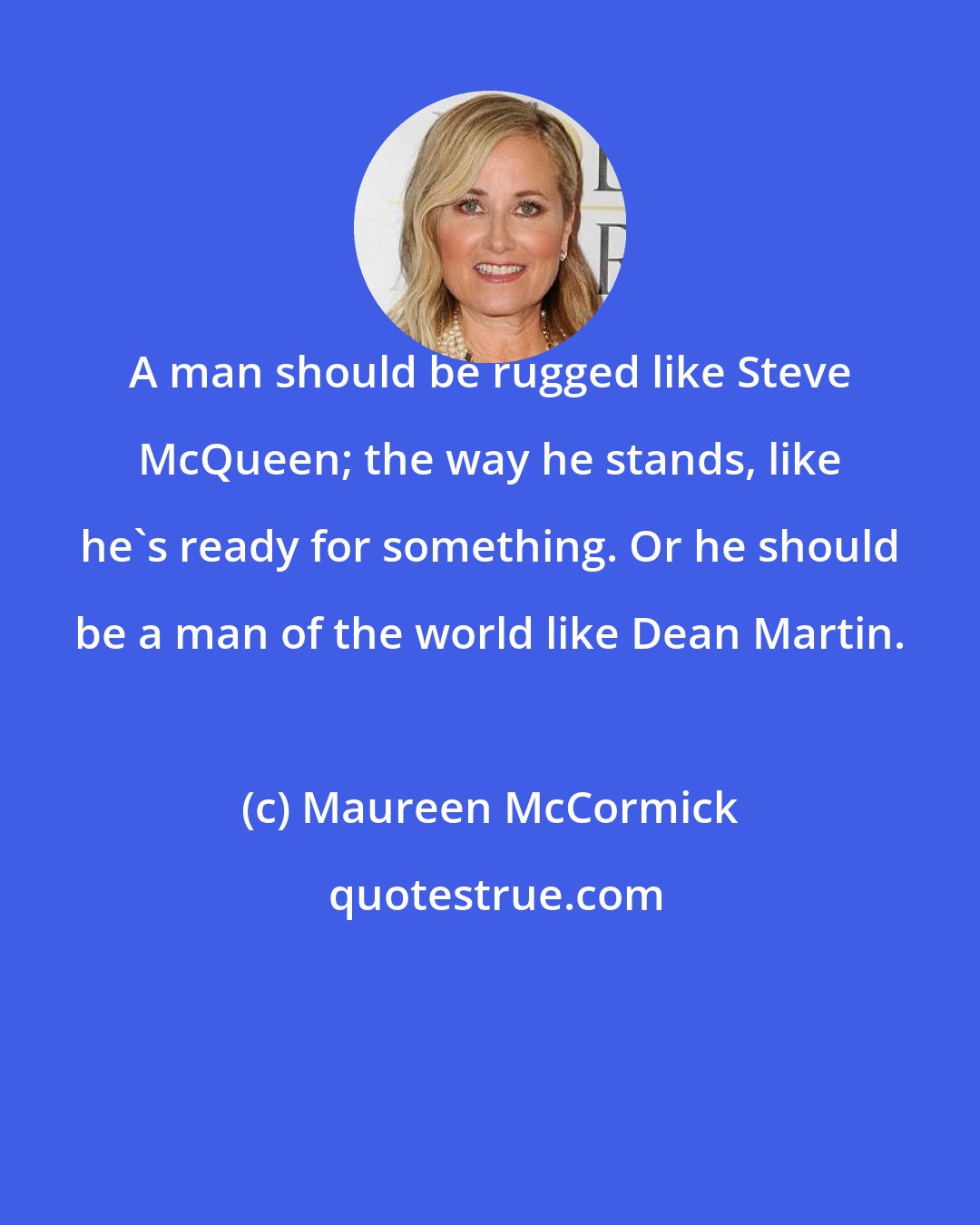 Maureen McCormick: A man should be rugged like Steve McQueen; the way he stands, like he's ready for something. Or he should be a man of the world like Dean Martin.