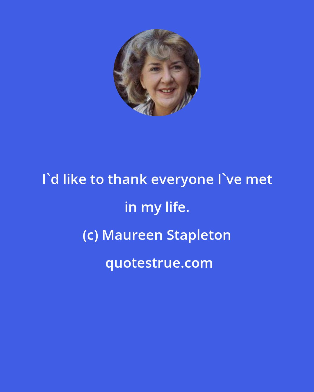 Maureen Stapleton: I'd like to thank everyone I've met in my life.