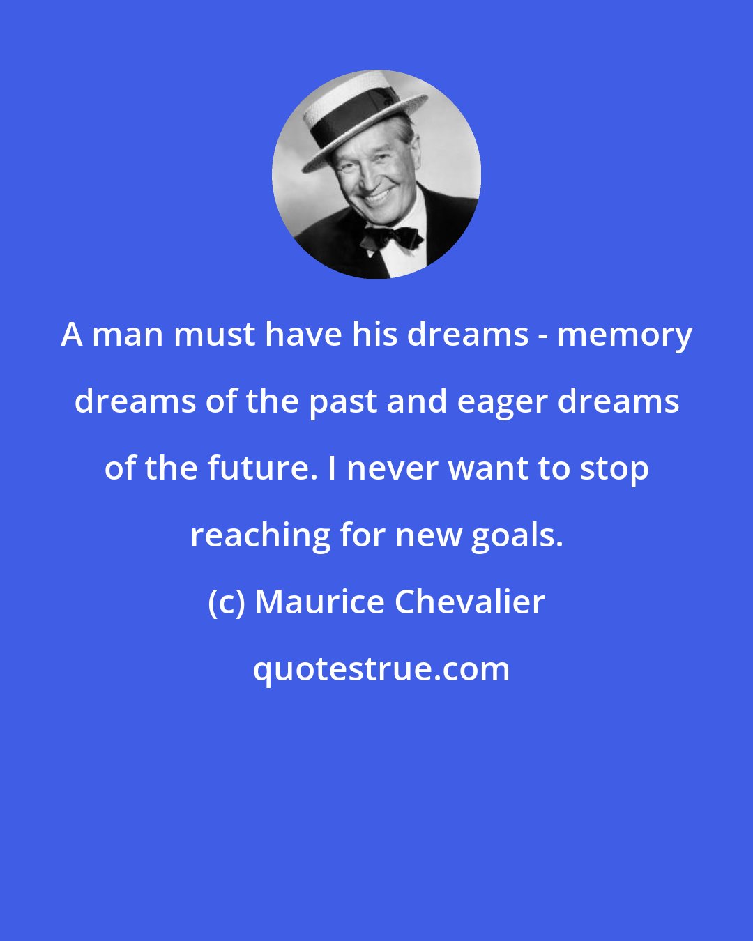 Maurice Chevalier: A man must have his dreams - memory dreams of the past and eager dreams of the future. I never want to stop reaching for new goals.
