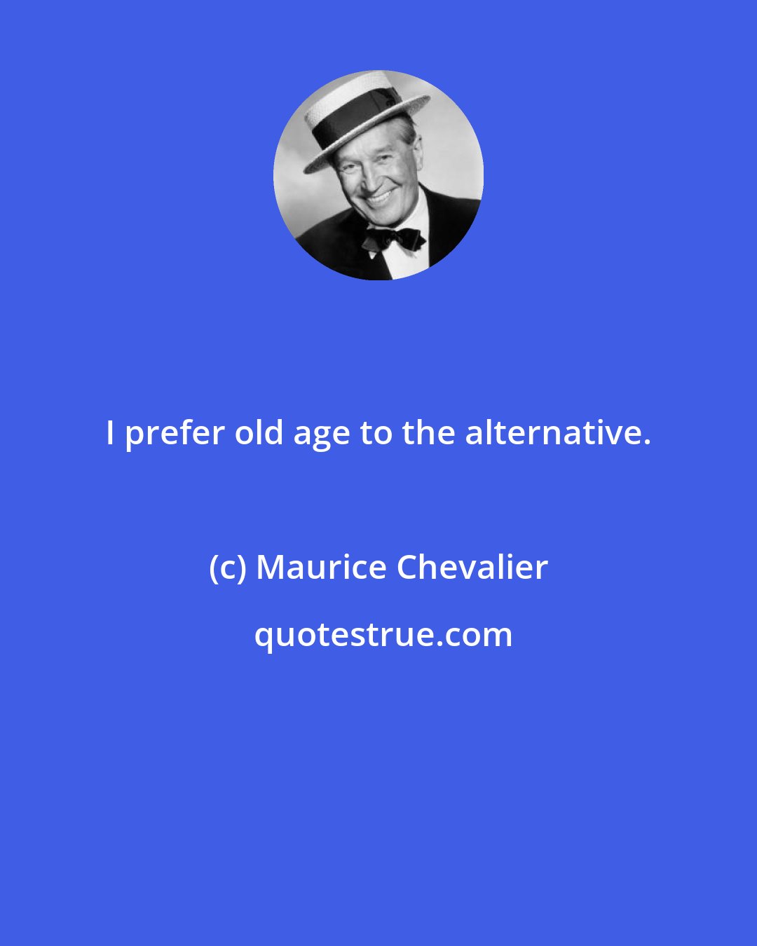 Maurice Chevalier: I prefer old age to the alternative.