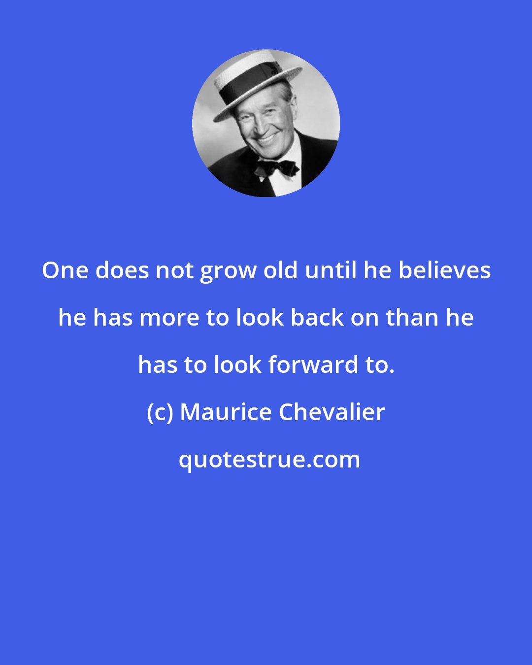 Maurice Chevalier: One does not grow old until he believes he has more to look back on than he has to look forward to.