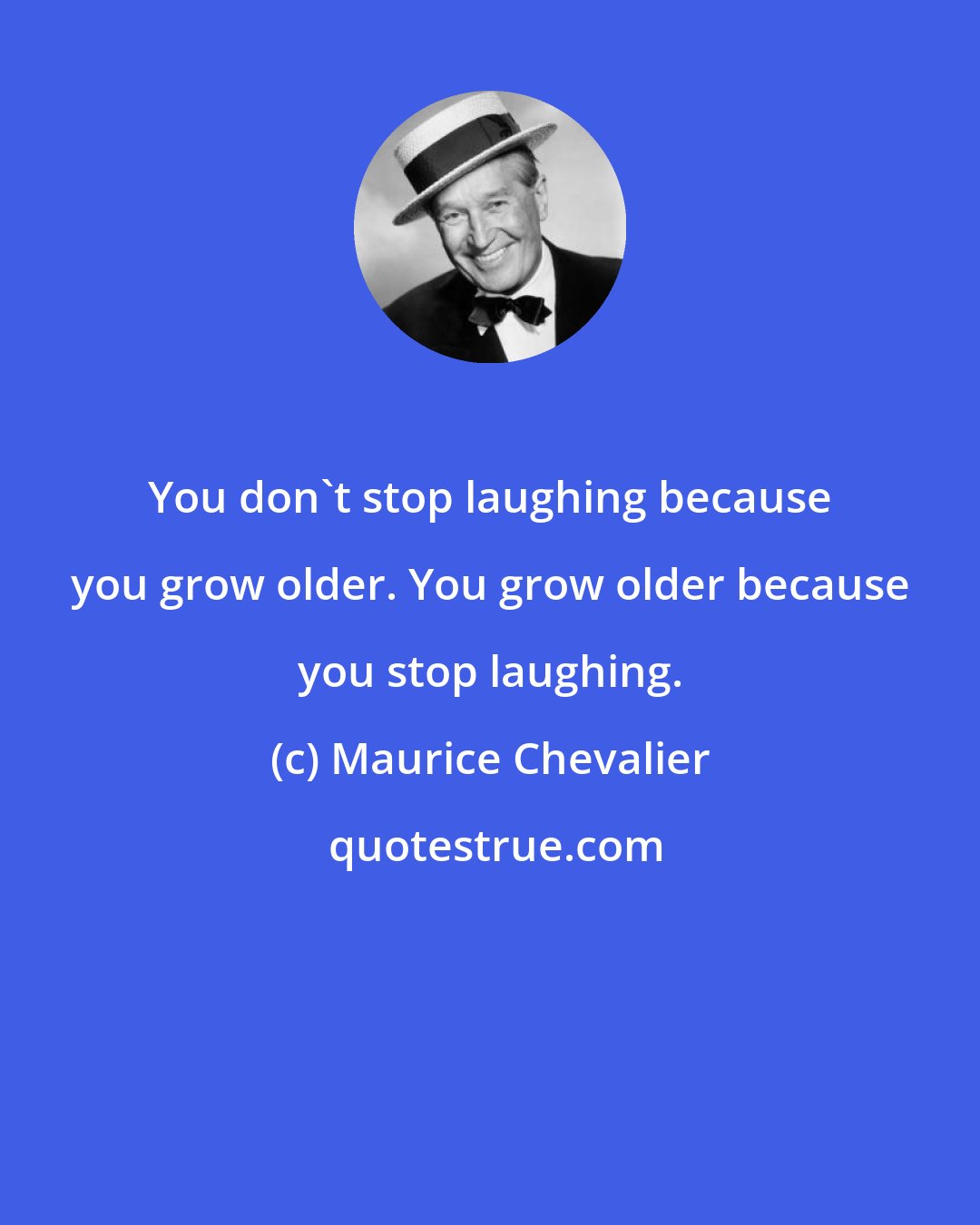 Maurice Chevalier: You don't stop laughing because you grow older. You grow older because you stop laughing.