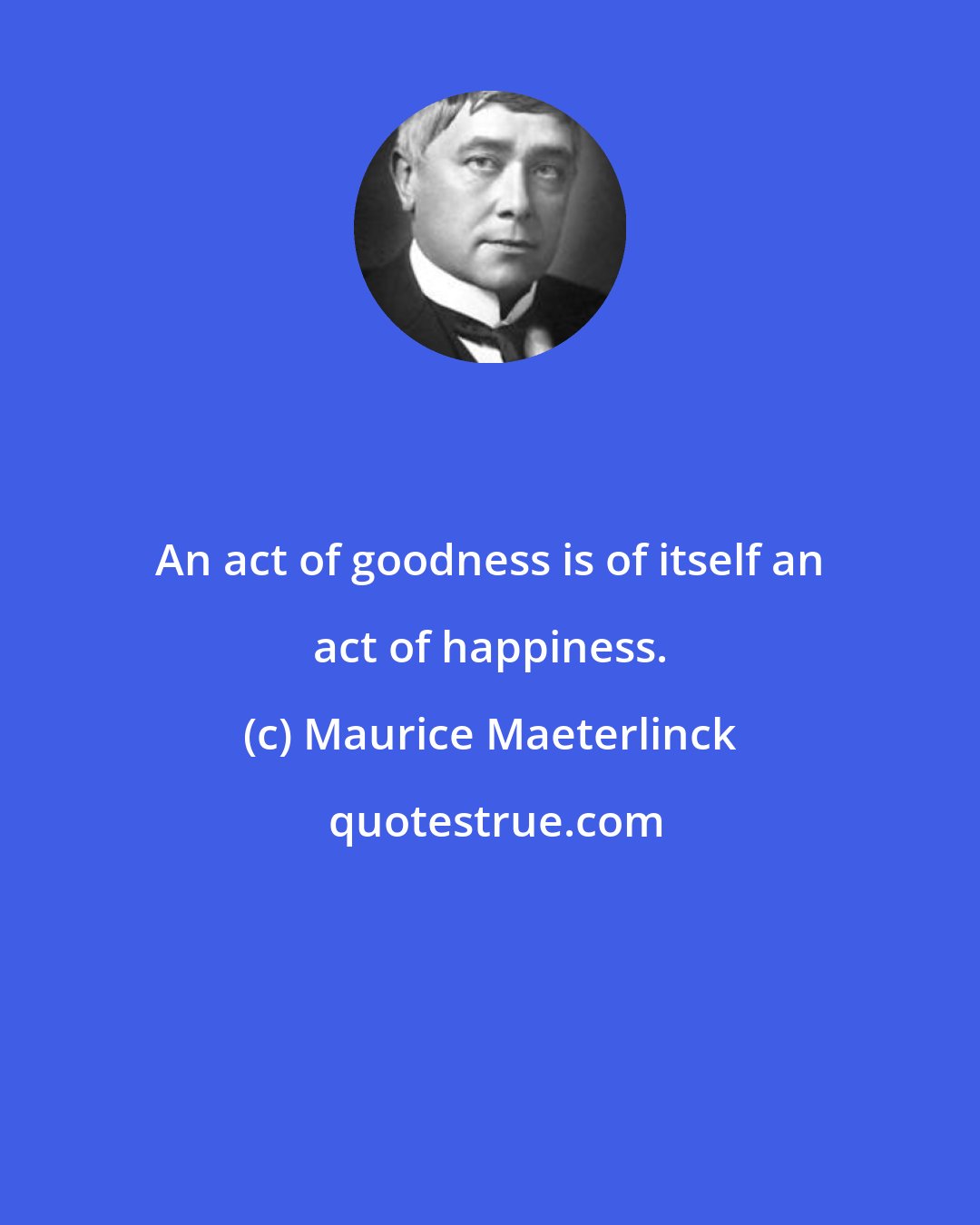 Maurice Maeterlinck: An act of goodness is of itself an act of happiness.