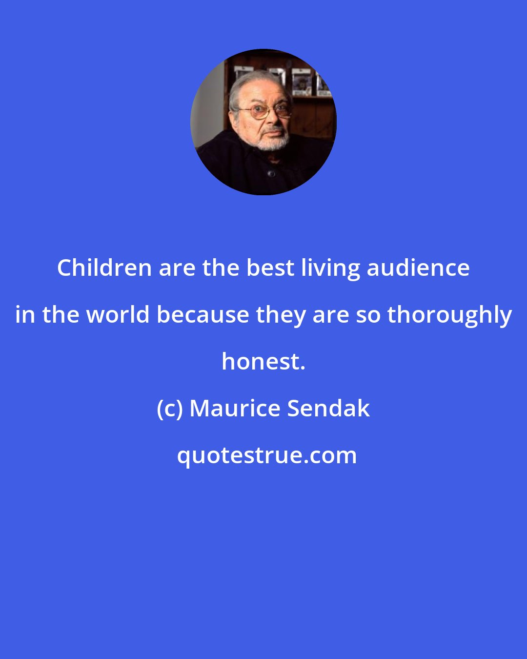 Maurice Sendak: Children are the best living audience in the world because they are so thoroughly honest.