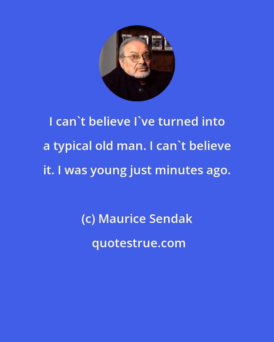 Maurice Sendak: I can't believe I've turned into a typical old man. I can't believe it. I was young just minutes ago.