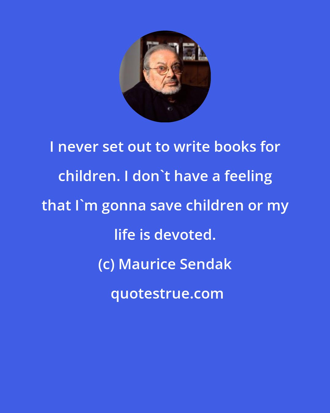 Maurice Sendak: I never set out to write books for children. I don't have a feeling that I'm gonna save children or my life is devoted.