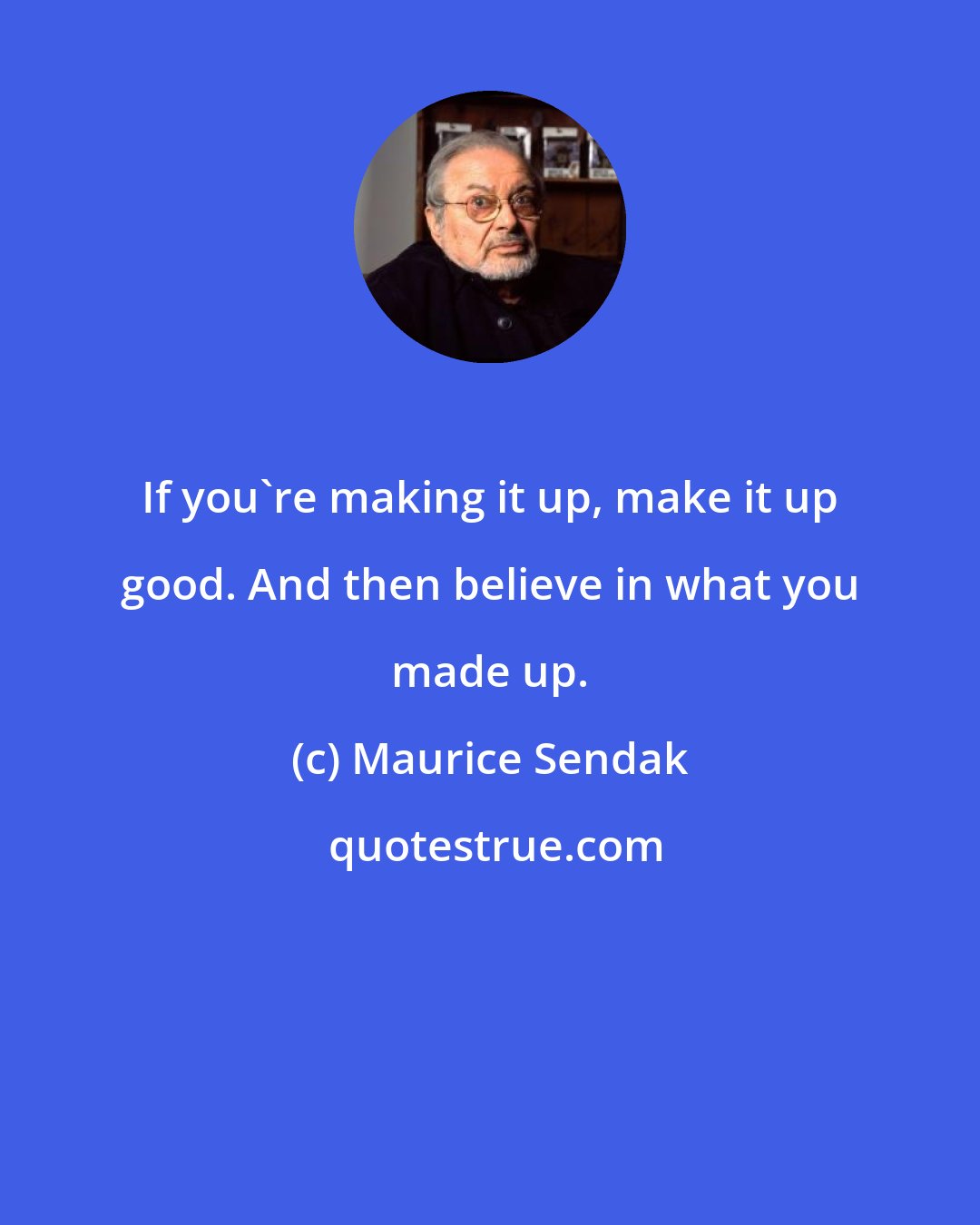 Maurice Sendak: If you're making it up, make it up good. And then believe in what you made up.