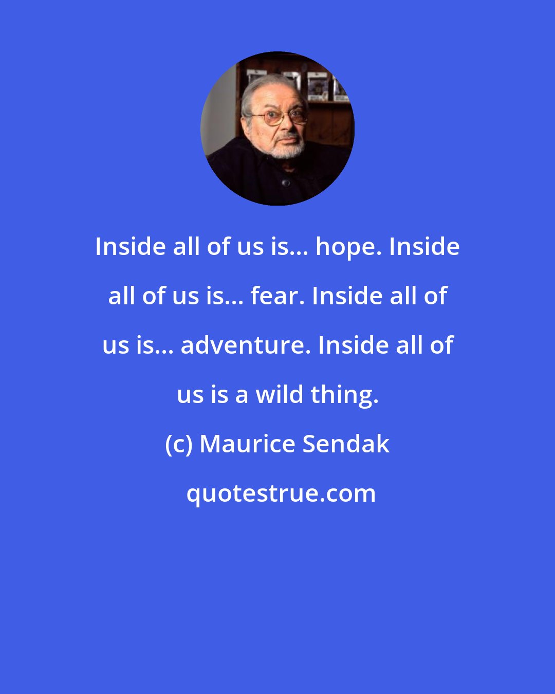 Maurice Sendak: Inside all of us is... hope. Inside all of us is... fear. Inside all of us is... adventure. Inside all of us is a wild thing.