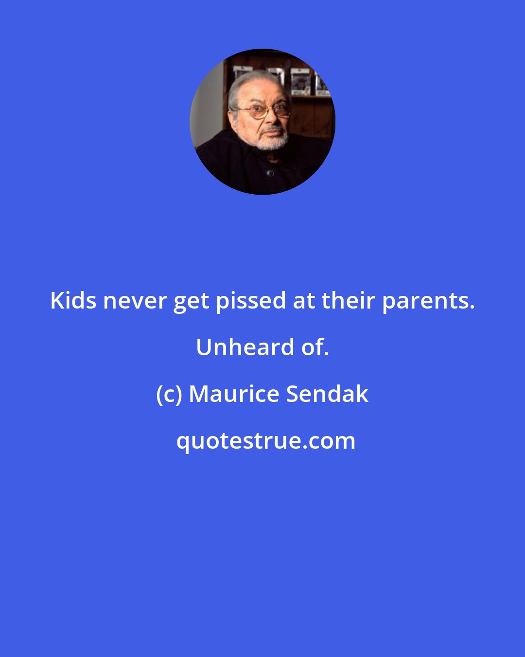 Maurice Sendak: Kids never get pissed at their parents. Unheard of.