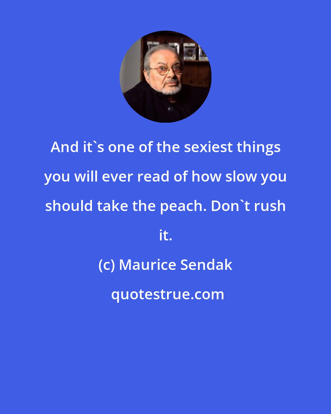 Maurice Sendak: And it's one of the sexiest things you will ever read of how slow you should take the peach. Don't rush it.