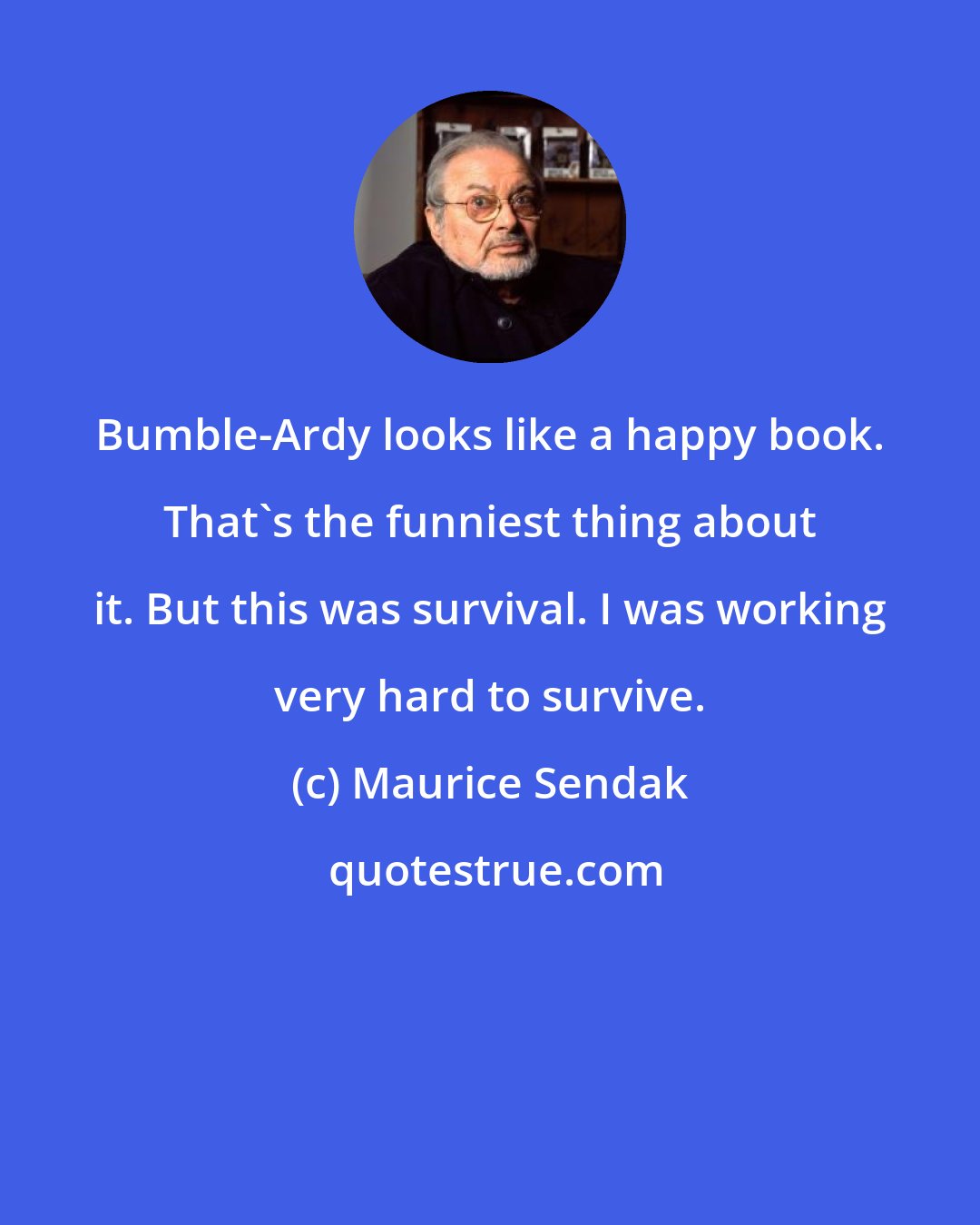 Maurice Sendak: Bumble-Ardy looks like a happy book. That's the funniest thing about it. But this was survival. I was working very hard to survive.