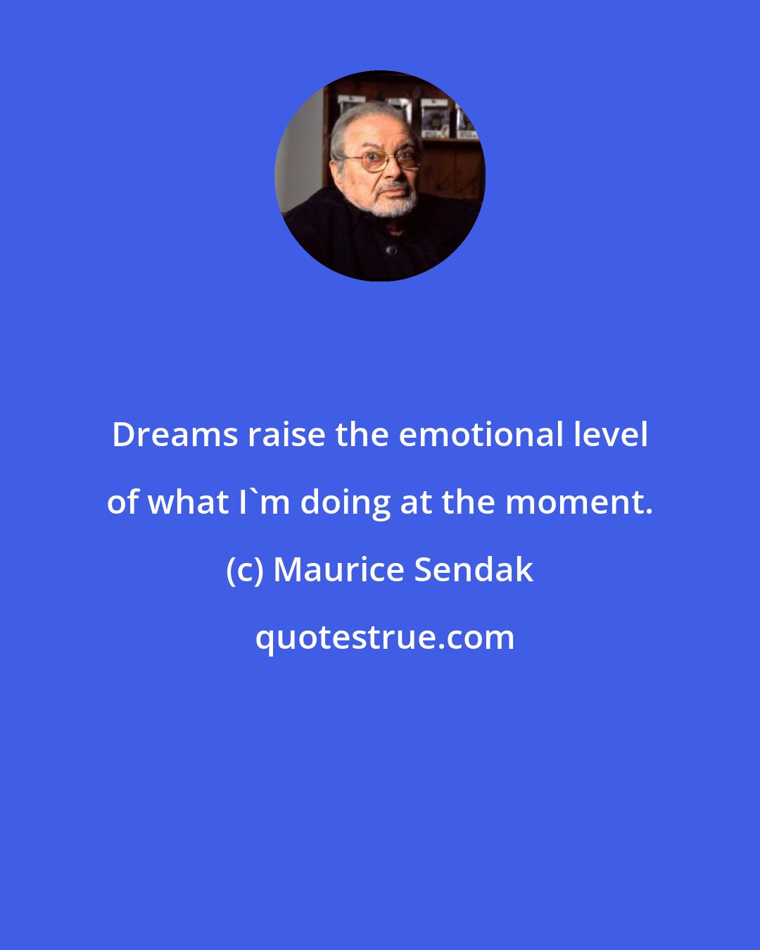 Maurice Sendak: Dreams raise the emotional level of what I'm doing at the moment.