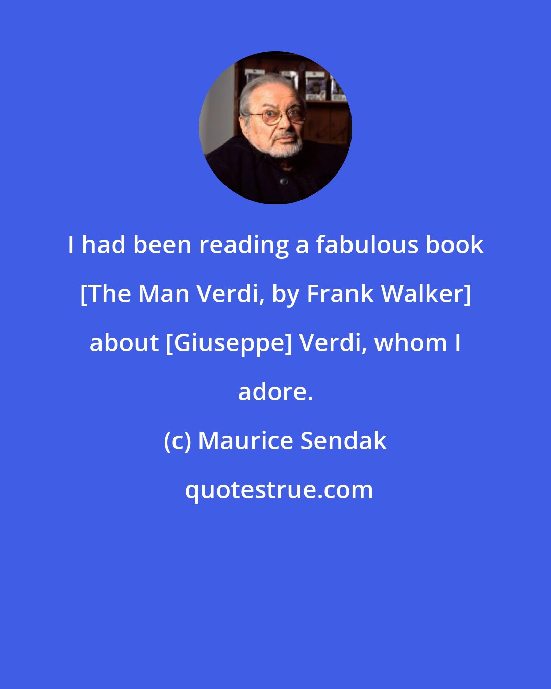 Maurice Sendak: I had been reading a fabulous book [The Man Verdi, by Frank Walker] about [Giuseppe] Verdi, whom I adore.