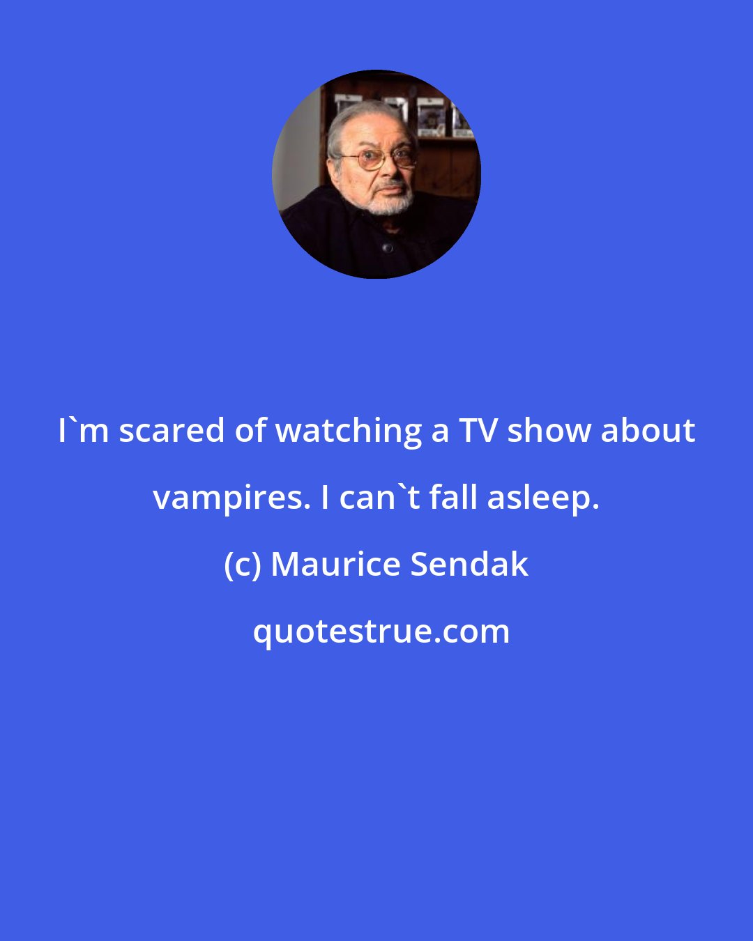 Maurice Sendak: I'm scared of watching a TV show about vampires. I can't fall asleep.