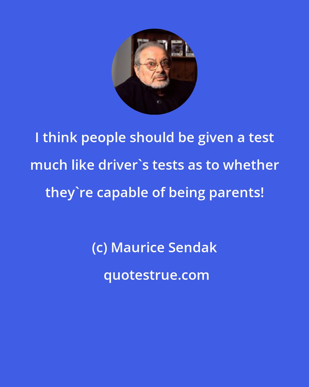 Maurice Sendak: I think people should be given a test much like driver's tests as to whether they're capable of being parents!