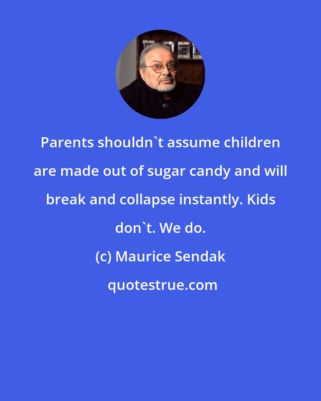 Maurice Sendak: Parents shouldn't assume children are made out of sugar candy and will break and collapse instantly. Kids don't. We do.