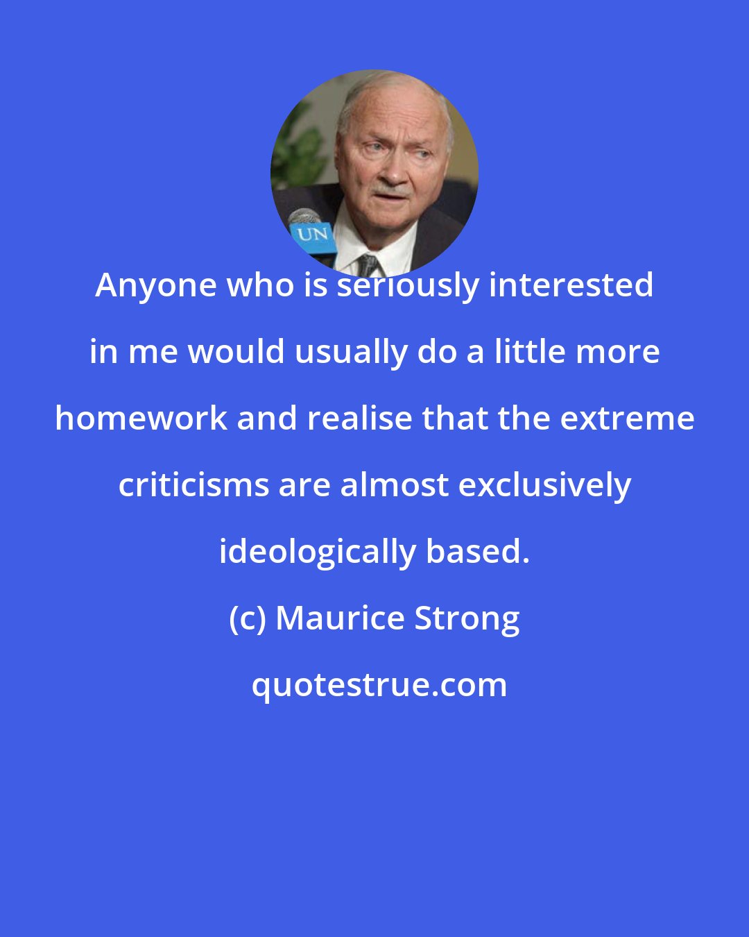Maurice Strong: Anyone who is seriously interested in me would usually do a little more homework and realise that the extreme criticisms are almost exclusively ideologically based.