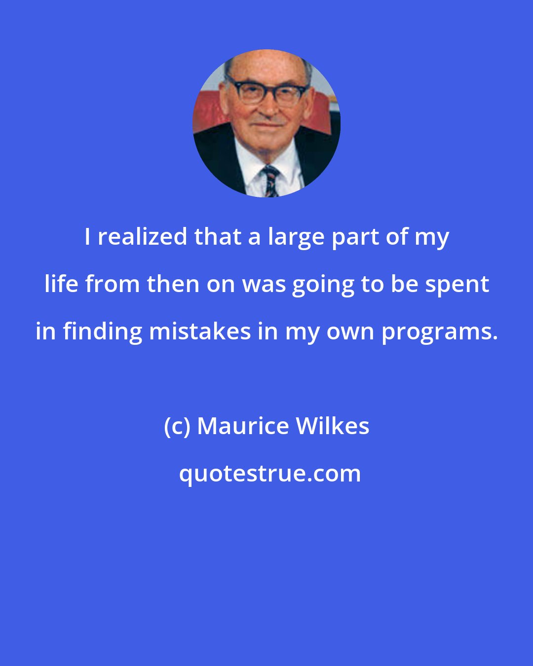 Maurice Wilkes: I realized that a large part of my life from then on was going to be spent in finding mistakes in my own programs.