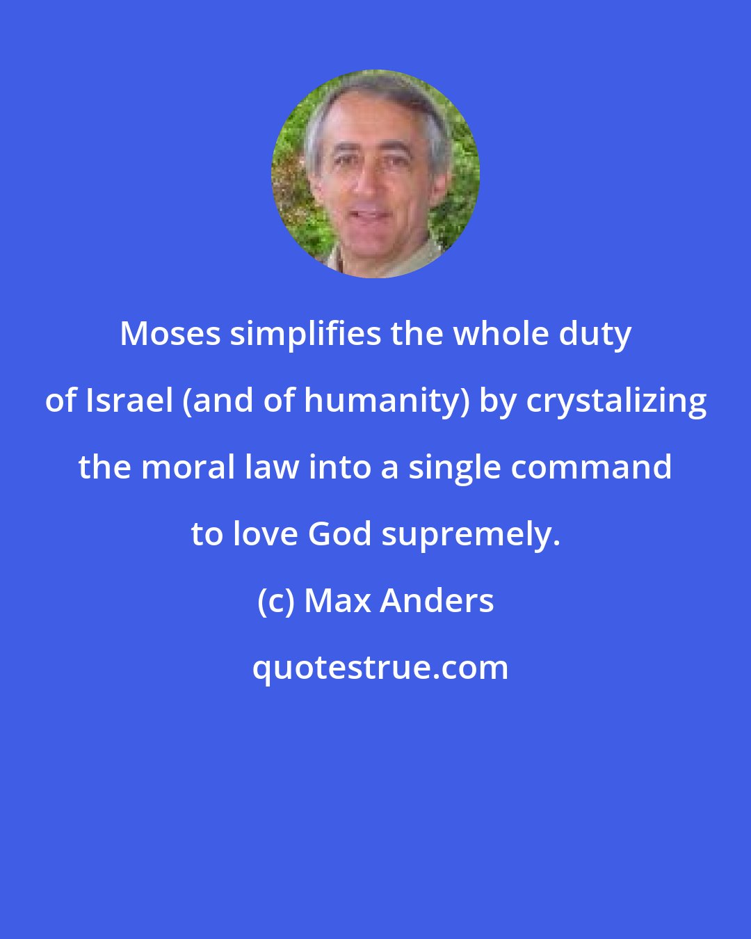 Max Anders: Moses simplifies the whole duty of Israel (and of humanity) by crystalizing the moral law into a single command to love God supremely.