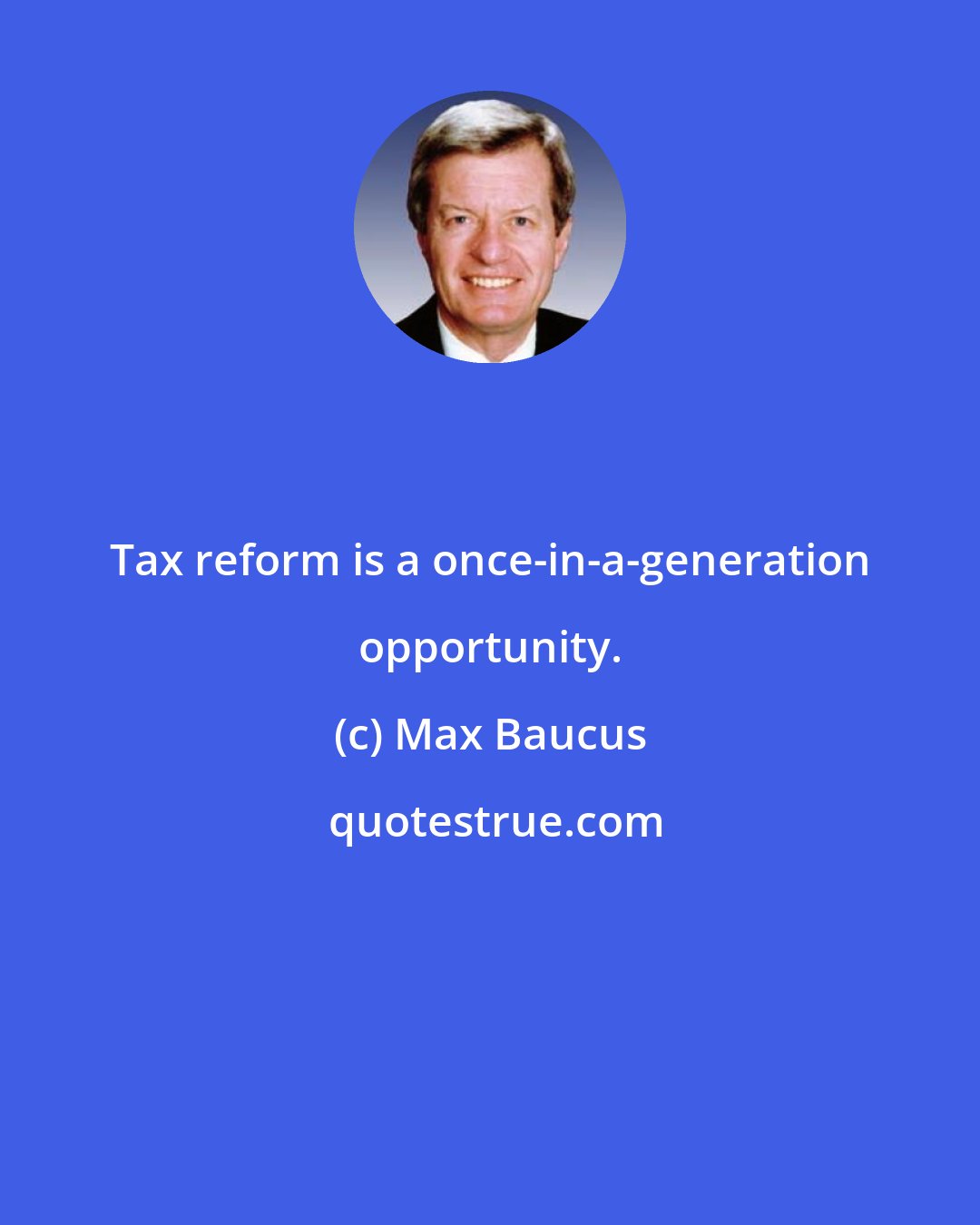 Max Baucus: Tax reform is a once-in-a-generation opportunity.