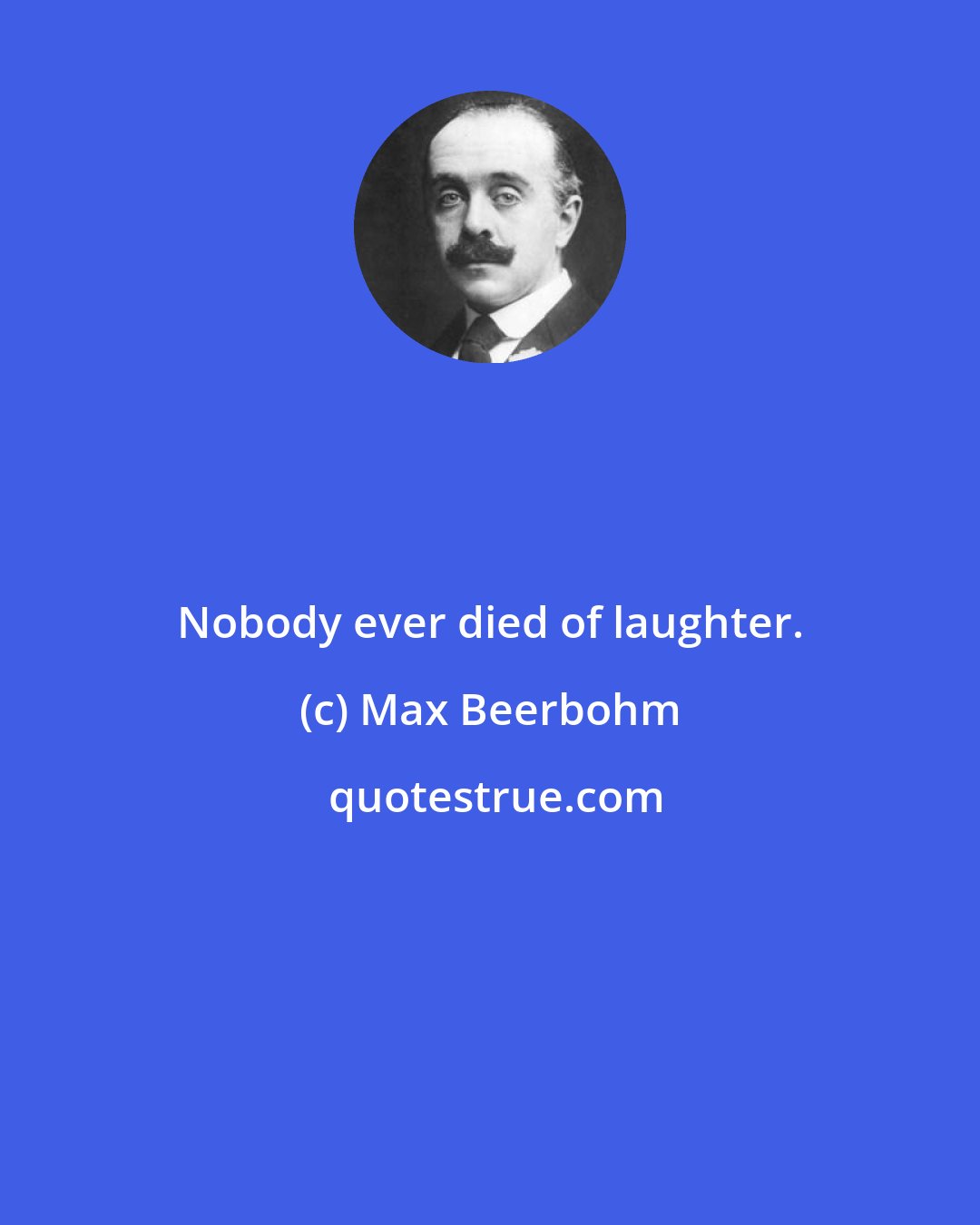 Max Beerbohm: Nobody ever died of laughter.