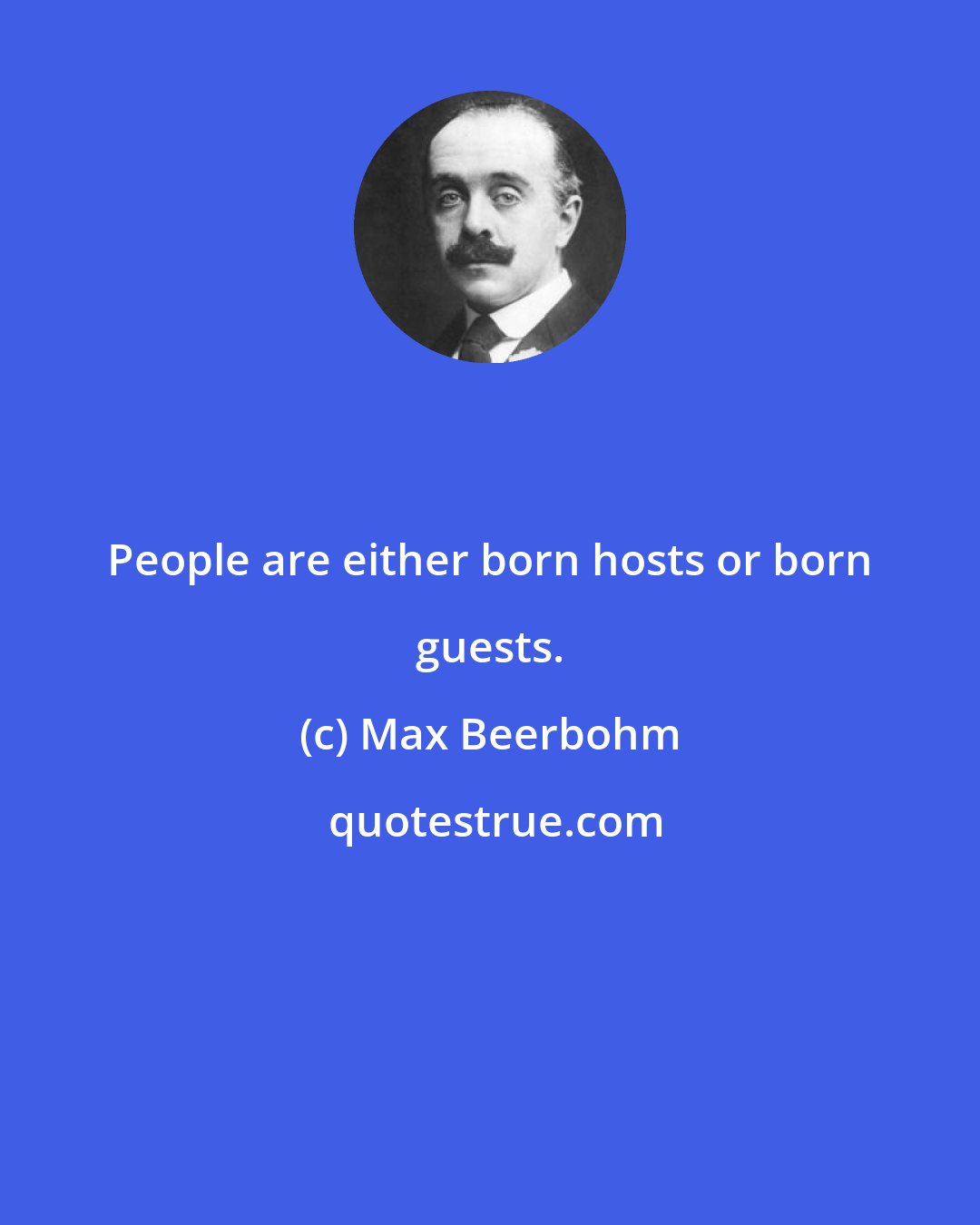 Max Beerbohm: People are either born hosts or born guests.