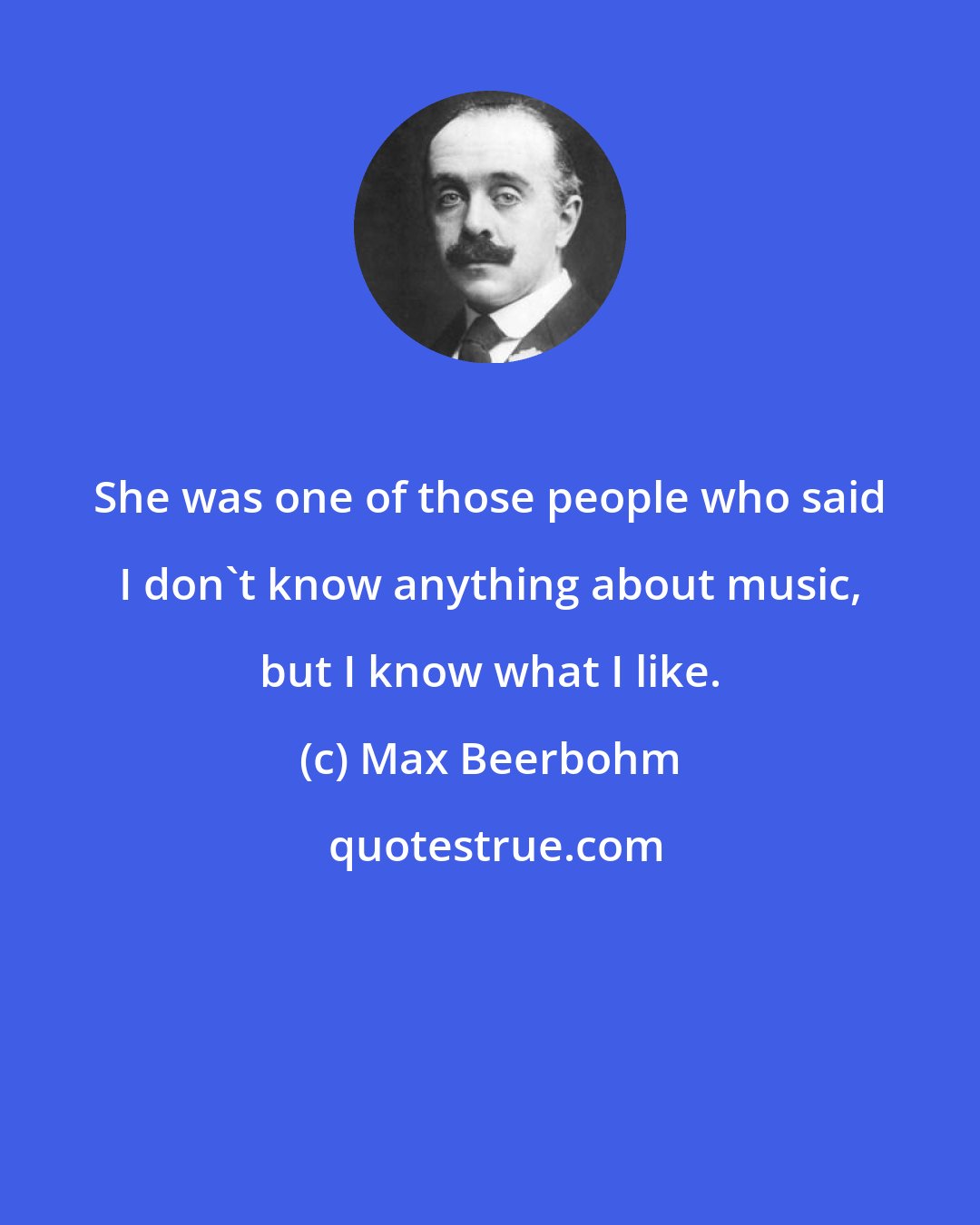 Max Beerbohm: She was one of those people who said I don't know anything about music, but I know what I like.