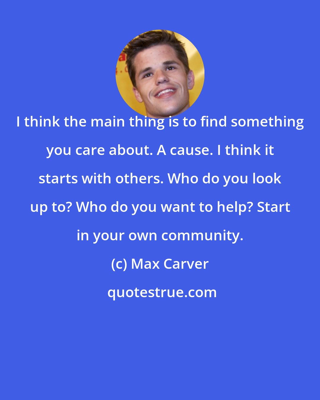 Max Carver: I think the main thing is to find something you care about. A cause. I think it starts with others. Who do you look up to? Who do you want to help? Start in your own community.