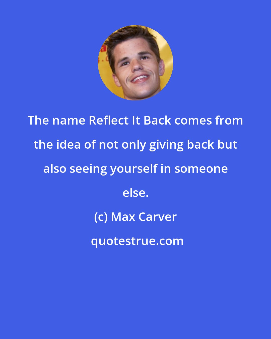 Max Carver: The name Reflect It Back comes from the idea of not only giving back but also seeing yourself in someone else.