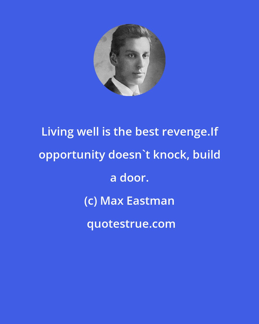 Max Eastman: Living well is the best revenge.If opportunity doesn't knock, build a door.