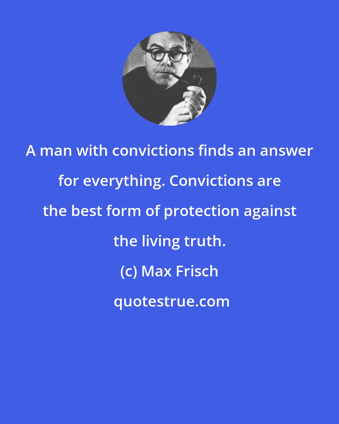 Max Frisch: A man with convictions finds an answer for everything. Convictions are the best form of protection against the living truth.