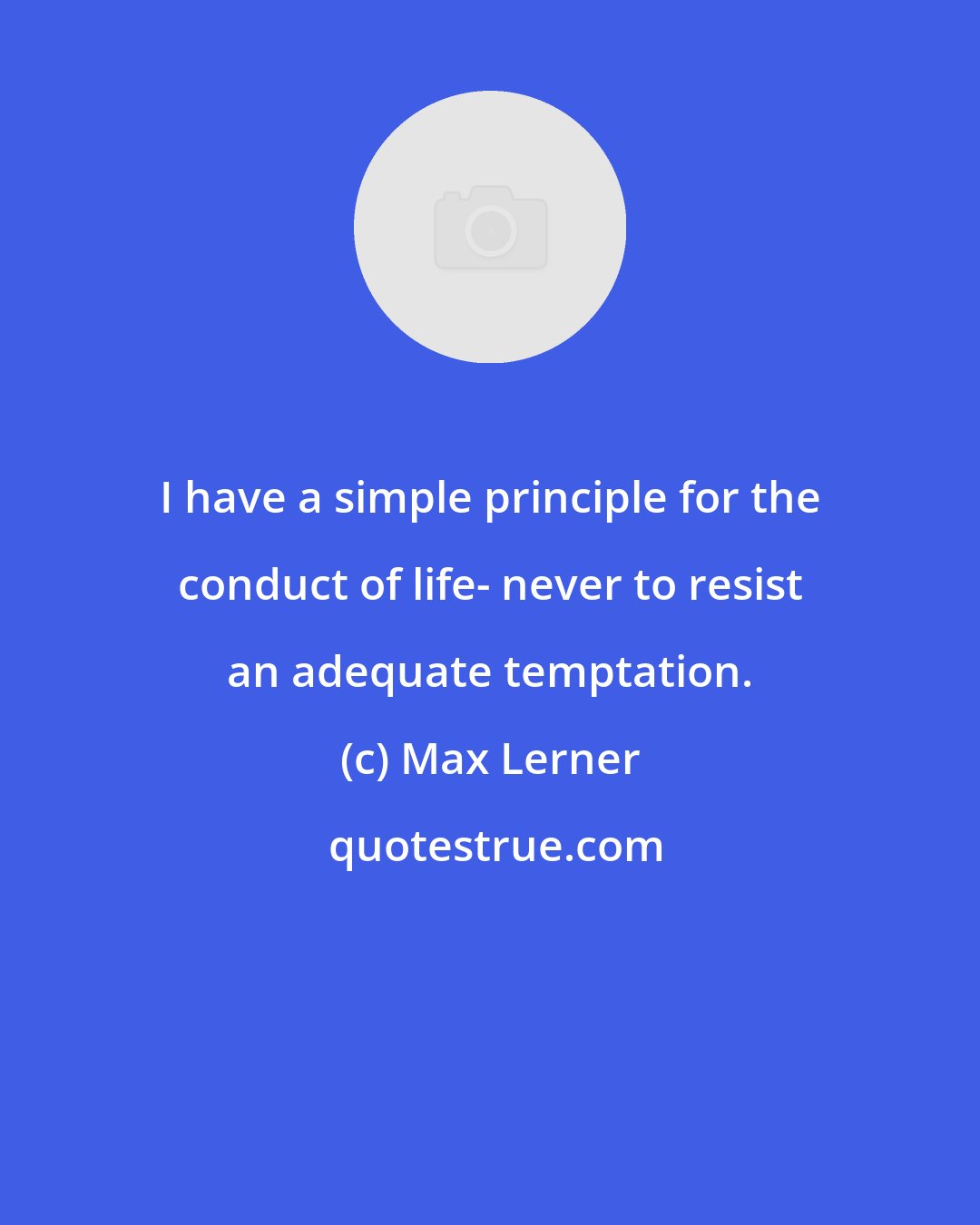 Max Lerner: I have a simple principle for the conduct of life- never to resist an adequate temptation.