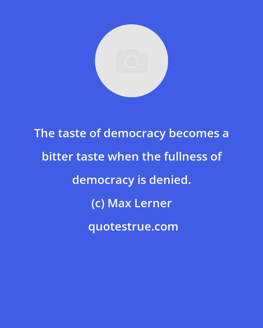 Max Lerner: The taste of democracy becomes a bitter taste when the fullness of democracy is denied.