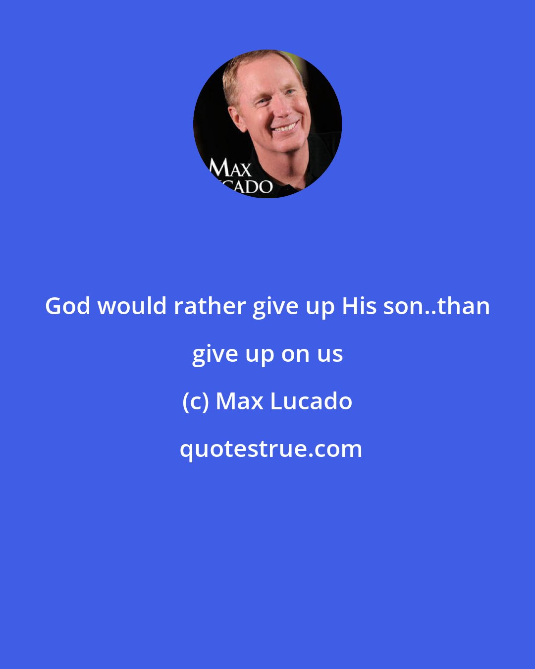 Max Lucado: God would rather give up His son..than give up on us