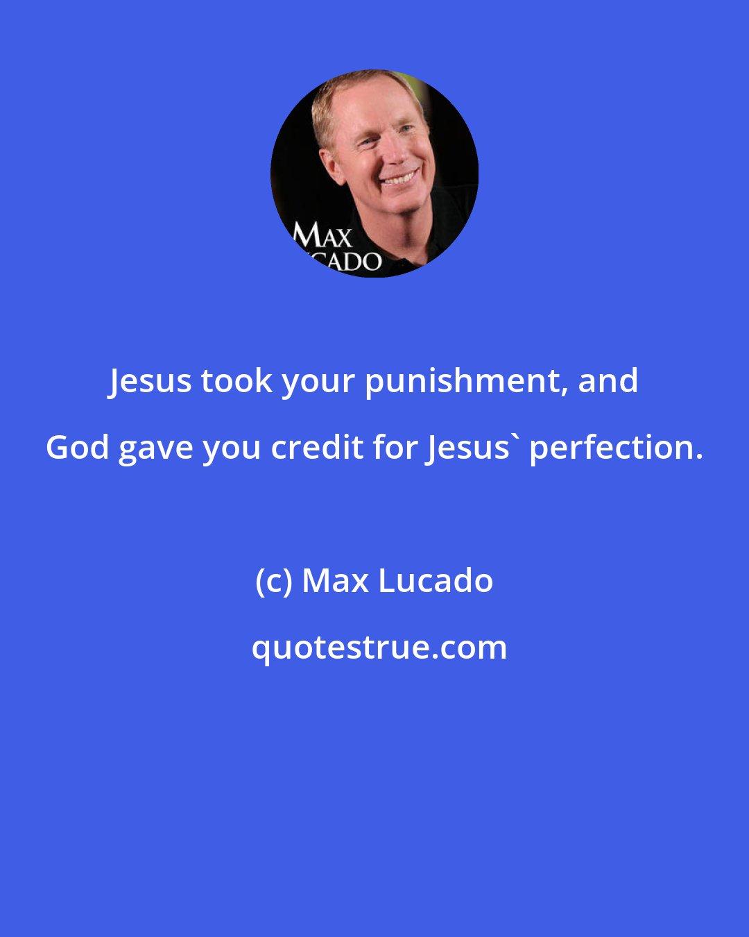 Max Lucado: Jesus took your punishment, and God gave you credit for Jesus' perfection.