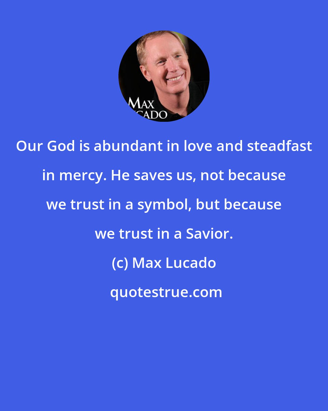 Max Lucado: Our God is abundant in love and steadfast in mercy. He saves us, not because we trust in a symbol, but because we trust in a Savior.