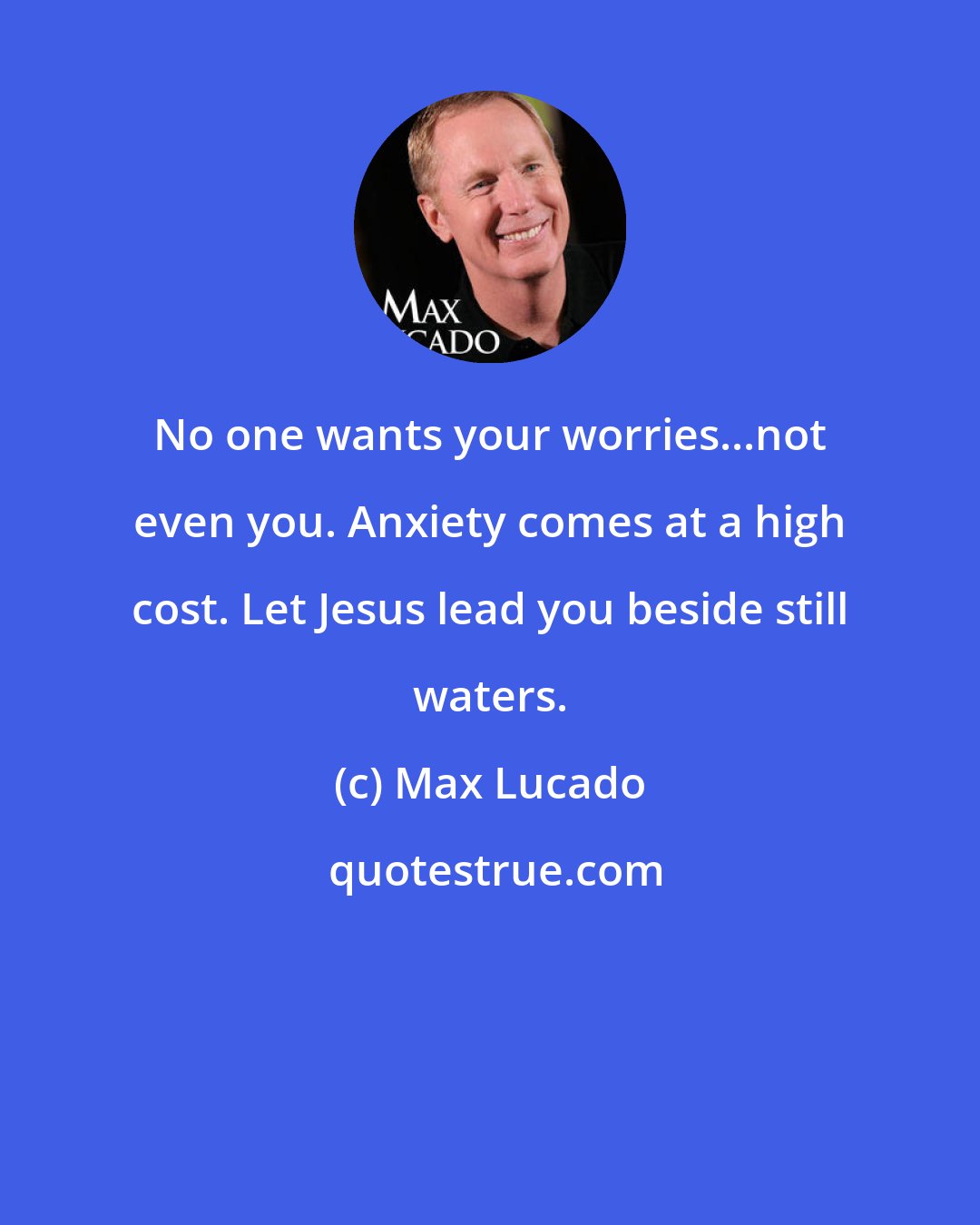 Max Lucado: No one wants your worries...not even you. Anxiety comes at a high cost. Let Jesus lead you beside still waters.
