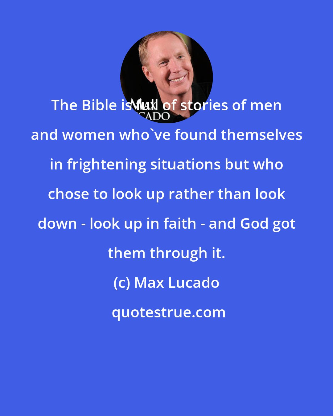 Max Lucado: The Bible is full of stories of men and women who've found themselves in frightening situations but who chose to look up rather than look down - look up in faith - and God got them through it.