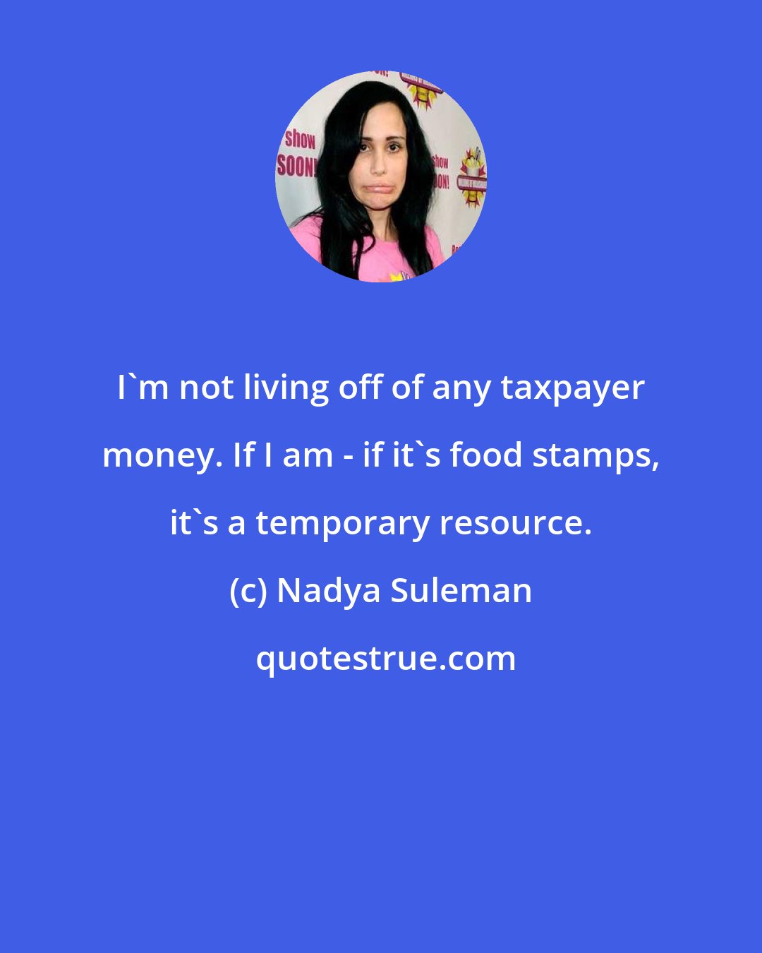 Nadya Suleman: I'm not living off of any taxpayer money. If I am - if it's food stamps, it's a temporary resource.