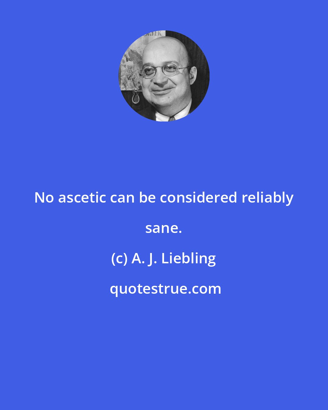 A. J. Liebling: No ascetic can be considered reliably sane.